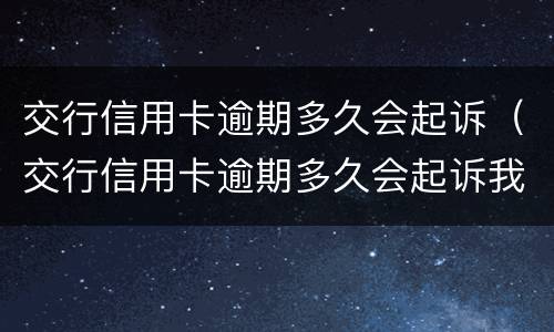 交行信用卡逾期多久会起诉（交行信用卡逾期多久会起诉我）