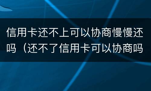 信用卡还不上可以协商慢慢还吗（还不了信用卡可以协商吗）