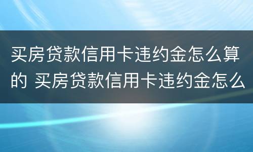 买房贷款信用卡违约金怎么算的 买房贷款信用卡违约金怎么算的啊