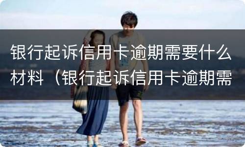 银行起诉信用卡逾期需要什么材料（银行起诉信用卡逾期需要什么材料才能立案）