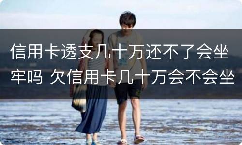 信用卡透支几十万还不了会坐牢吗 欠信用卡几十万会不会坐牢