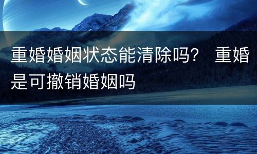 重婚婚姻状态能清除吗？ 重婚是可撤销婚姻吗
