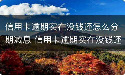 信用卡逾期实在没钱还怎么分期减息 信用卡逾期实在没钱还怎么分期减息呢