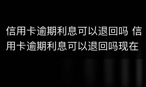 信用卡逾期利息可以退回吗 信用卡逾期利息可以退回吗现在