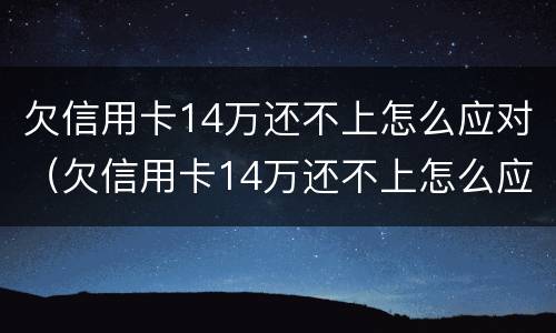 欠信用卡14万还不上怎么应对（欠信用卡14万还不上怎么应对呢）