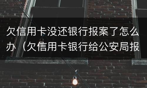 欠信用卡没还银行报案了怎么办（欠信用卡银行给公安局报案了）