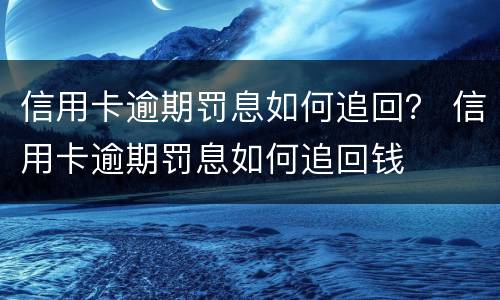 信用卡逾期罚息如何追回？ 信用卡逾期罚息如何追回钱