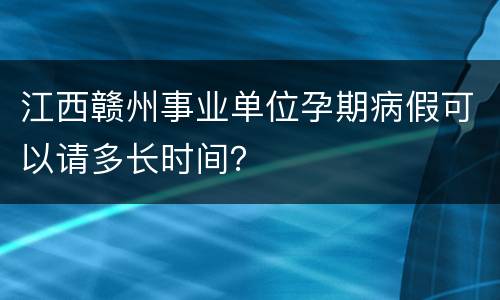 江西赣州事业单位孕期病假可以请多长时间？