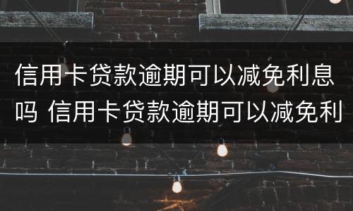 信用卡贷款逾期可以减免利息吗 信用卡贷款逾期可以减免利息吗