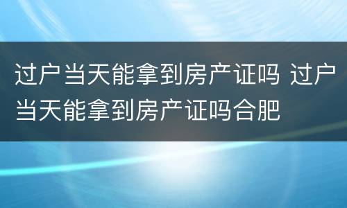 过户当天能拿到房产证吗 过户当天能拿到房产证吗合肥