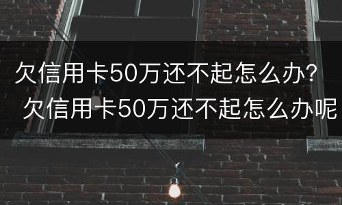 欠信用卡50万还不起怎么办？ 欠信用卡50万还不起怎么办呢