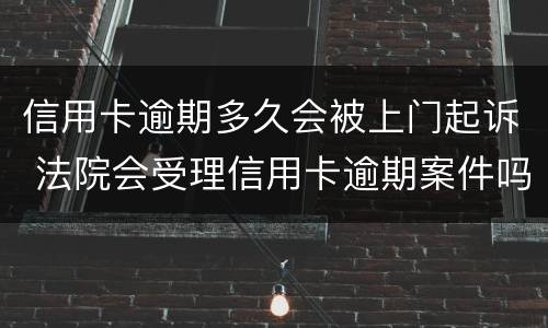 信用卡逾期多久会被上门起诉 法院会受理信用卡逾期案件吗