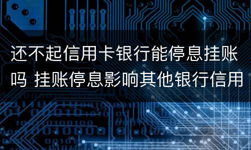 还不起信用卡银行能停息挂账吗 挂账停息影响其他银行信用卡