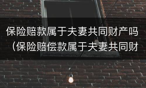 保险赔款属于夫妻共同财产吗（保险赔偿款属于夫妻共同财产吗）