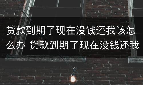贷款到期了现在没钱还我该怎么办 贷款到期了现在没钱还我该怎么办的感受