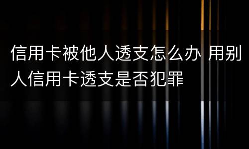信用卡被他人透支怎么办 用别人信用卡透支是否犯罪
