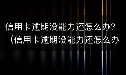 信用卡逾期没能力还怎么办？（信用卡逾期没能力还怎么办）