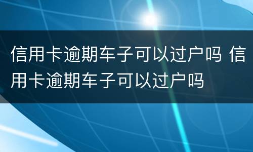 信用卡逾期车子可以过户吗 信用卡逾期车子可以过户吗