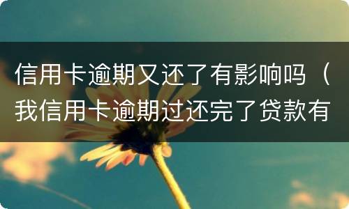 信用卡逾期又还了有影响吗（我信用卡逾期过还完了贷款有影响吗）