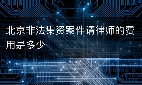北京非法集资案件请律师的费用是多少