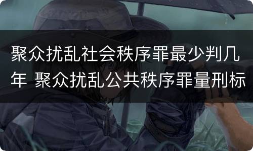 聚众扰乱社会秩序罪最少判几年 聚众扰乱公共秩序罪量刑标准