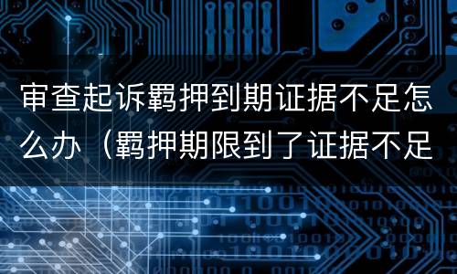 审查起诉羁押到期证据不足怎么办（羁押期限到了证据不足）