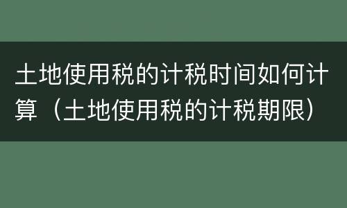 土地使用税的计税时间如何计算（土地使用税的计税期限）
