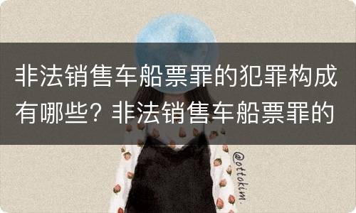 非法销售车船票罪的犯罪构成有哪些? 非法销售车船票罪的犯罪构成有哪些罪名