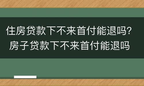 住房贷款下不来首付能退吗？ 房子贷款下不来首付能退吗