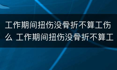 工作期间扭伤没骨折不算工伤么 工作期间扭伤没骨折不算工伤么吗