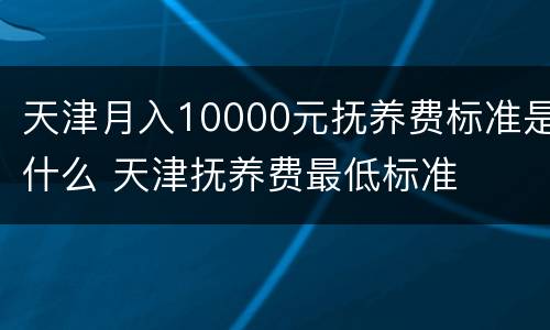 天津月入10000元抚养费标准是什么 天津抚养费最低标准