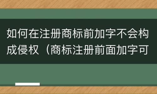 如何在注册商标前加字不会构成侵权（商标注册前面加字可以通过吗）