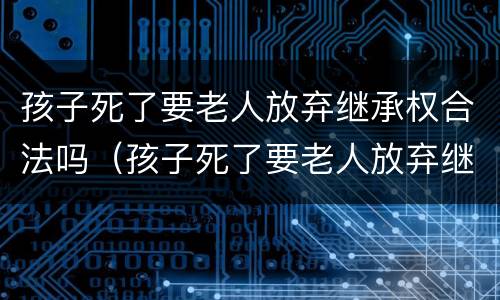 孩子死了要老人放弃继承权合法吗（孩子死了要老人放弃继承权合法吗知乎）