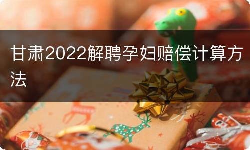 甘肃2022解聘孕妇赔偿计算方法