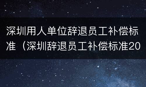 深圳用人单位辞退员工补偿标准（深圳辞退员工补偿标准2021怎么算）