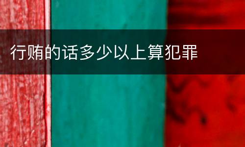 行贿的话多少以上算犯罪