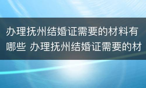 办理抚州结婚证需要的材料有哪些 办理抚州结婚证需要的材料有哪些呢