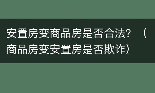 安置房变商品房是否合法？（商品房变安置房是否欺诈）