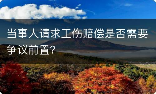 当事人请求工伤赔偿是否需要争议前置？