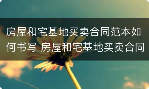 房屋和宅基地买卖合同范本如何书写 房屋和宅基地买卖合同范本如何书写的