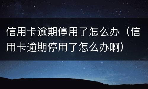信用卡逾期停用了怎么办（信用卡逾期停用了怎么办啊）