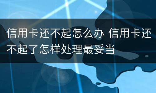 信用卡还不起怎么办 信用卡还不起了怎样处理最妥当