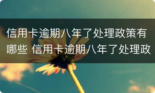 信用卡逾期八年了处理政策有哪些 信用卡逾期八年了处理政策有哪些变化