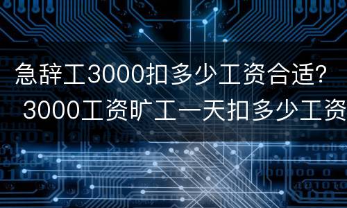 急辞工3000扣多少工资合适？ 3000工资旷工一天扣多少工资