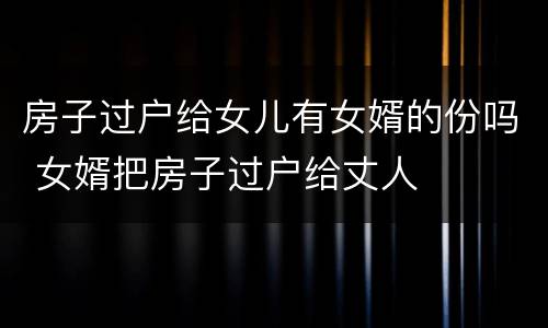 房子过户给女儿有女婿的份吗 女婿把房子过户给丈人