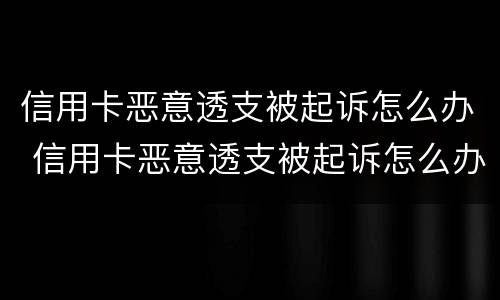 信用卡恶意透支被起诉怎么办 信用卡恶意透支被起诉怎么办呢