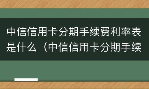 中信信用卡分期手续费利率表是什么（中信信用卡分期手续费利率表是什么样的）