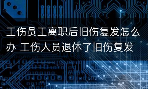 工伤员工离职后旧伤复发怎么办 工伤人员退休了旧伤复发