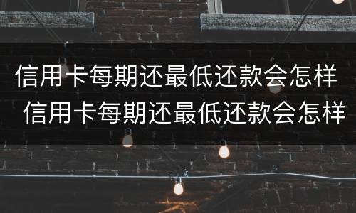 信用卡每期还最低还款会怎样 信用卡每期还最低还款会怎样呢