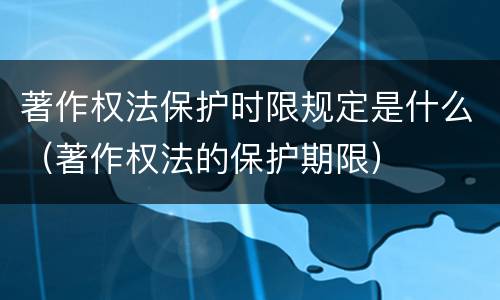 著作权法保护时限规定是什么（著作权法的保护期限）